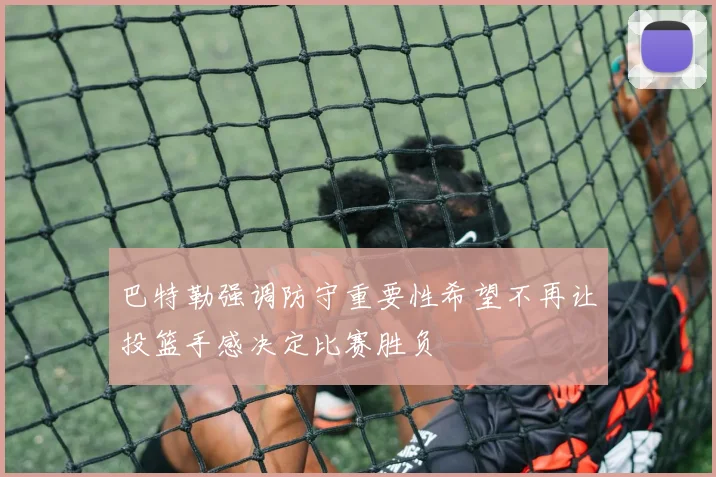 巴特勒强调防守重要性希望不再让投篮手感决定比赛胜负