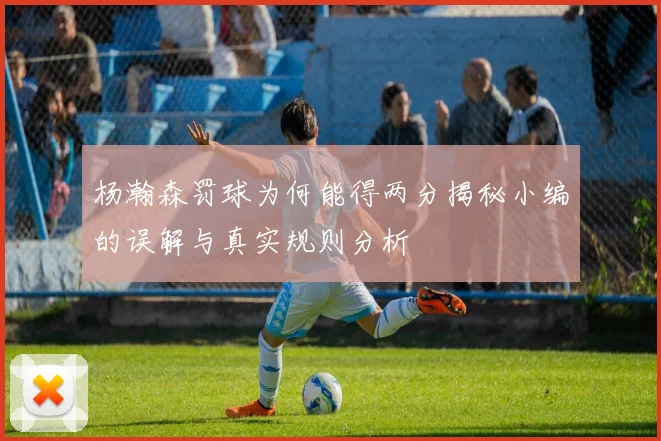 杨瀚森罚球为何能得两分揭秘小编的误解与真实规则分析
