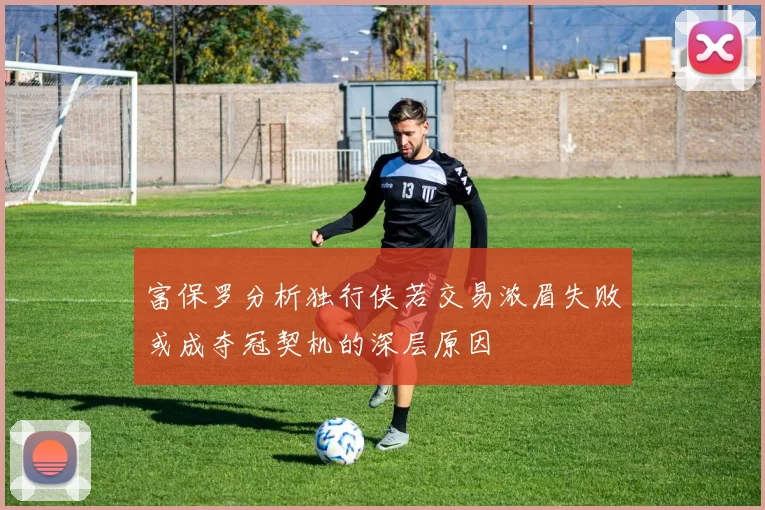 富保罗分析独行侠若交易浓眉失败或成夺冠契机的深层原因