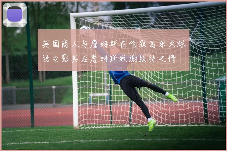 英国商人与詹姆斯在伦敦高尔夫球场合影其后詹姆斯致谢款待之情