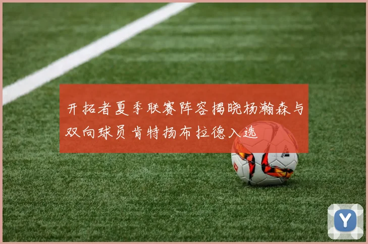 开拓者夏季联赛阵容揭晓杨瀚森与双向球员肯特扬布拉德入选