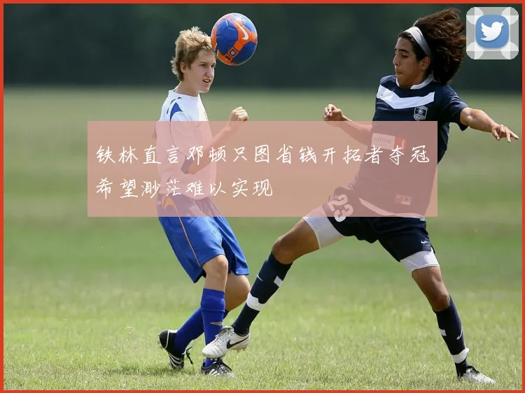 铁林直言邓顿只图省钱开拓者夺冠希望渺茫难以实现