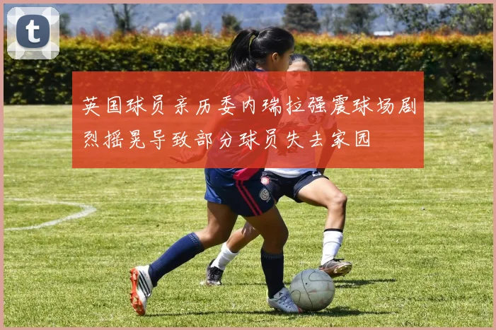 英国球员亲历委内瑞拉强震球场剧烈摇晃导致部分球员失去家园