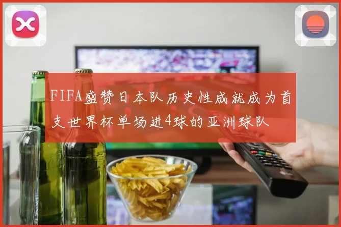 FIFA盛赞日本队历史性成就成为首支世界杯单场进4球的亚洲球队