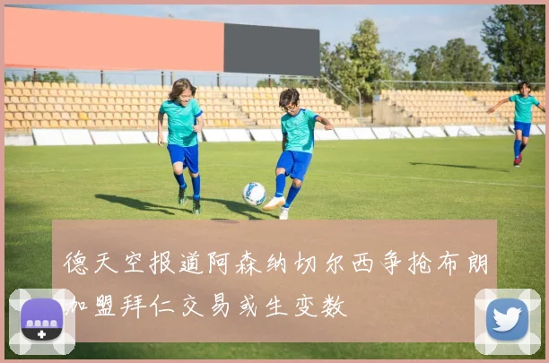 德天空报道阿森纳切尔西争抢布朗加盟拜仁交易或生变数