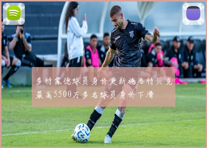 多特蒙德球员身价更新施洛特贝克最高5500万多名球员身价下滑