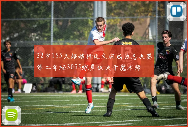22岁155天超越科比文班成为总决赛第二年轻3055球员仅次于魔术师