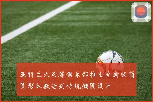 亚特兰大足球俱乐部推出全新极简圆形队徽告别传统椭圆设计