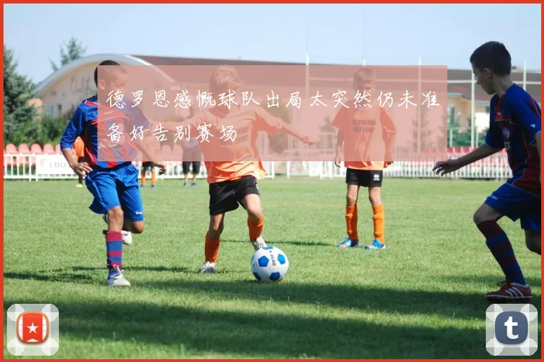 德罗恩感慨球队出局太突然仍未准备好告别赛场