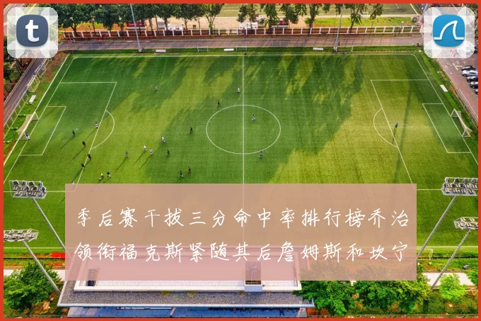 季后赛干拔三分命中率排行榜乔治领衔福克斯紧随其后詹姆斯和坎宁安表现不俗