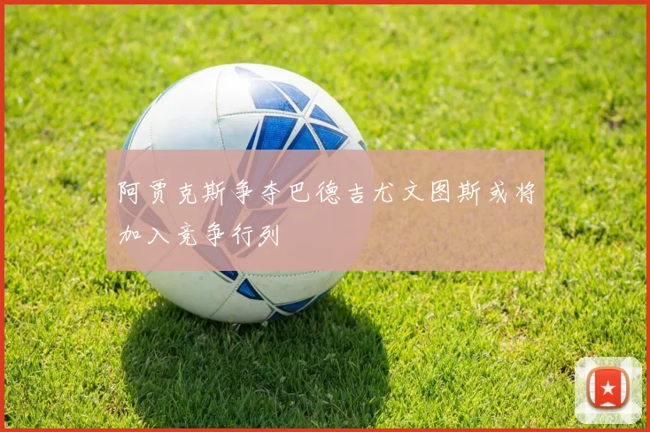 阿贾克斯争夺巴德吉尤文图斯或将加入竞争行列