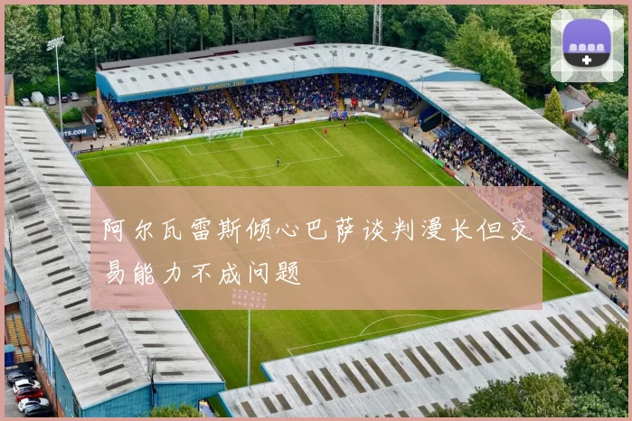 阿尔瓦雷斯倾心巴萨谈判漫长但交易能力不成问题