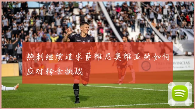 热刺继续追求萨维尼奥维亚纳如何应对转会挑战