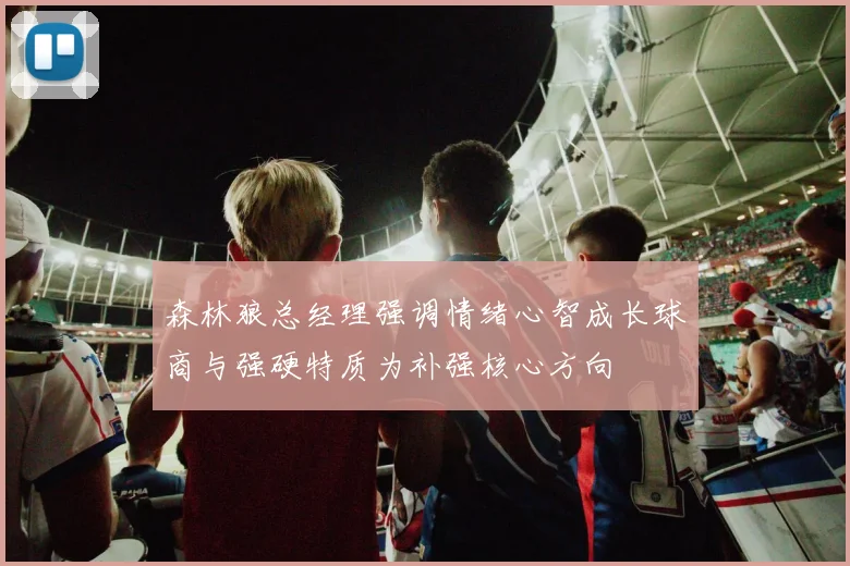 森林狼总经理强调情绪心智成长球商与强硬特质为补强核心方向